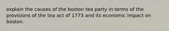 explain the causes of the boston tea party in terms of the provisions of the tea act of 1773 and its economic impact on boston.