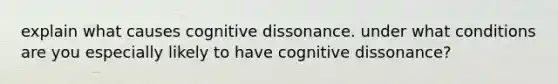 explain what causes cognitive dissonance. under what conditions are you especially likely to have cognitive dissonance?