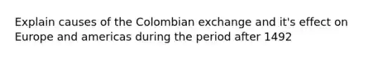 Explain causes of the Colombian exchange and it's effect on Europe and americas during the period after 1492