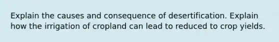 Explain the causes and consequence of desertification. Explain how the irrigation of cropland can lead to reduced to crop yields.