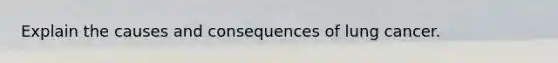 Explain the causes and consequences of lung cancer.