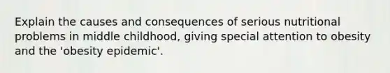 Explain the causes and consequences of serious nutritional problems in middle childhood, giving special attention to obesity and the 'obesity epidemic'.