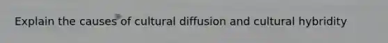 Explain the causes of cultural diffusion and cultural hybridity