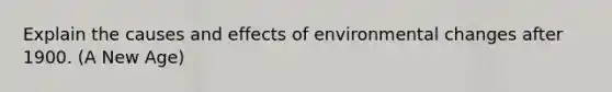 Explain the causes and effects of environmental changes after 1900. (A New Age)