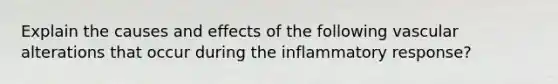 Explain the causes and effects of the following vascular alterations that occur during the inflammatory response?