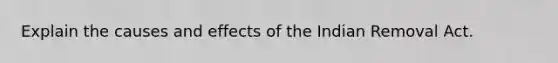 Explain the causes and effects of the Indian Removal Act.