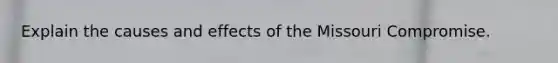 Explain the causes and effects of the Missouri Compromise.