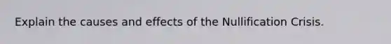 Explain the causes and effects of the Nullification Crisis.