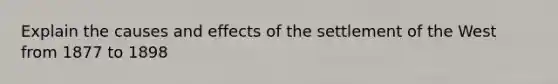 Explain the causes and effects of the settlement of the West from 1877 to 1898