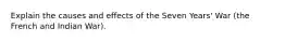 Explain the causes and effects of the Seven Years' War (the French and Indian War).