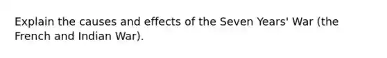 Explain the causes and effects of the Seven Years' War (the French and Indian War).