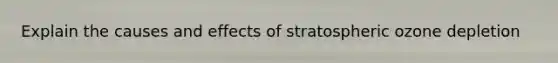 Explain the causes and effects of stratospheric ozone depletion