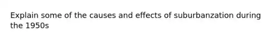 Explain some of the causes and effects of suburbanzation during the 1950s