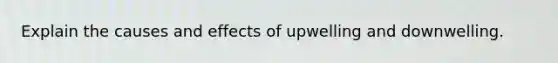 Explain the causes and effects of upwelling and downwelling.