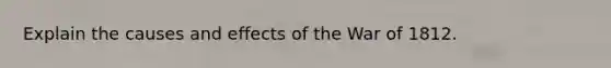 Explain the causes and effects of the <a href='https://www.questionai.com/knowledge/kZ700nRVQz-war-of-1812' class='anchor-knowledge'>war of 1812</a>.