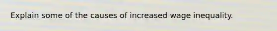 Explain some of the causes of increased wage inequality.