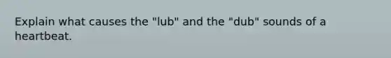 Explain what causes the "lub" and the "dub" sounds of a heartbeat.