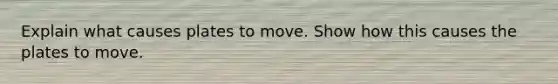 Explain what causes plates to move. Show how this causes the plates to move.