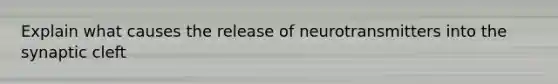 Explain what causes the release of neurotransmitters into the synaptic cleft