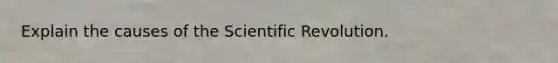 Explain the causes of the Scientific Revolution.