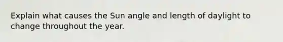 Explain what causes the Sun angle and length of daylight to change throughout the year.