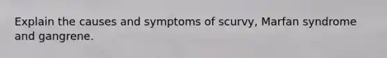 Explain the causes and symptoms of scurvy, Marfan syndrome and gangrene.