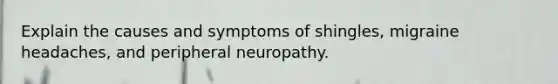 Explain the causes and symptoms of shingles, migraine headaches, and peripheral neuropathy.