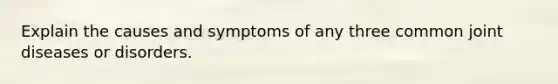 Explain the causes and symptoms of any three common joint diseases or disorders.