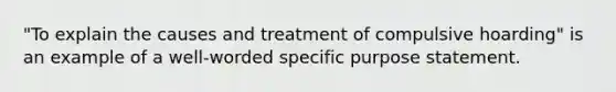 "To explain the causes and treatment of compulsive hoarding" is an example of a well-worded specific purpose statement.