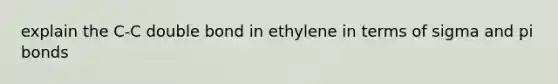 explain the C-C double bond in ethylene in terms of sigma and pi bonds