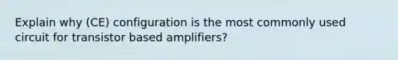 Explain why (CE) configuration is the most commonly used circuit for transistor based amplifiers?