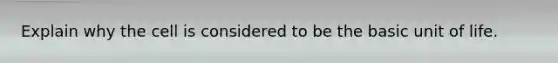 Explain why the cell is considered to be the basic unit of life.
