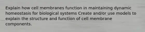 Explain how cell membranes function in maintaining dynamic homeostasis for biological systems Create and/or use models to explain the structure and function of cell membrane components.