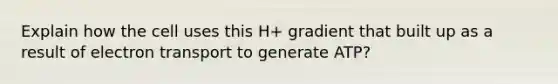 Explain how the cell uses this H+ gradient that built up as a result of electron transport to generate ATP?