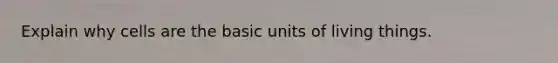 Explain why cells are the basic units of living things.