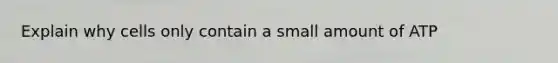 Explain why cells only contain a small amount of ATP