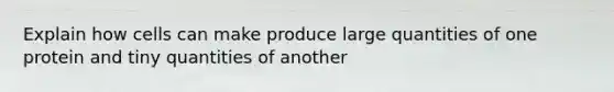 Explain how cells can make produce large quantities of one protein and tiny quantities of another