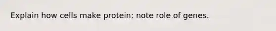 Explain how cells make protein: note role of genes.