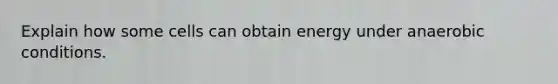 Explain how some cells can obtain energy under anaerobic conditions.