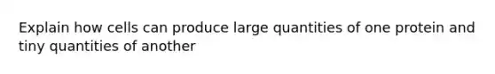 Explain how cells can produce large quantities of one protein and tiny quantities of another