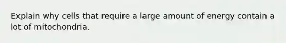Explain why cells that require a large amount of energy contain a lot of mitochondria.