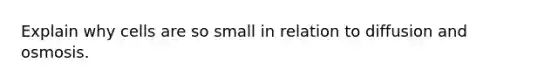 Explain why cells are so small in relation to diffusion and osmosis.