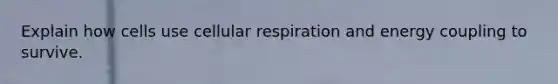 Explain how cells use cellular respiration and energy coupling to survive.