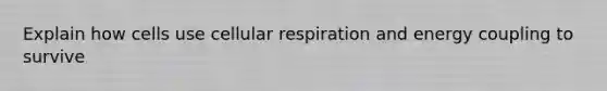 Explain how cells use cellular respiration and energy coupling to survive