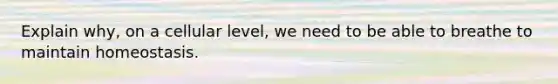 Explain why, on a cellular level, we need to be able to breathe to maintain homeostasis.