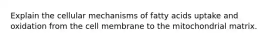 Explain the cellular mechanisms of fatty acids uptake and oxidation from the cell membrane to the mitochondrial matrix.