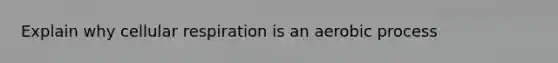 Explain why cellular respiration is an aerobic process