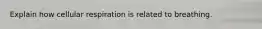 Explain how cellular respiration is related to breathing.