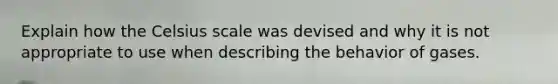 Explain how the Celsius scale was devised and why it is not appropriate to use when describing the behavior of gases.