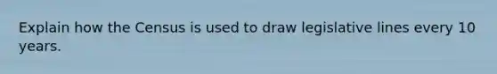 Explain how the Census is used to draw legislative lines every 10 years.